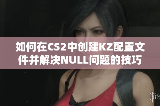 如何在CS2中创建KZ配置文件并解决NULL问题的技巧分享