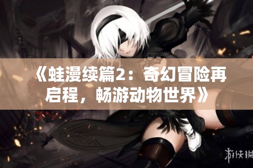 《蛙漫续篇2：奇幻冒险再启程，畅游动物世界》