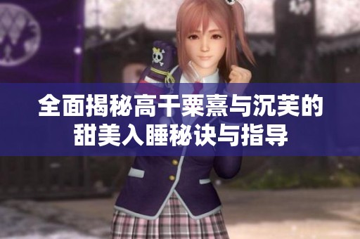 全面揭秘高干粟熹与沉芙的甜美入睡秘诀与指导
