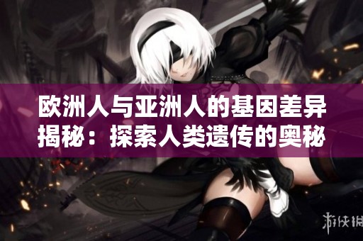 欧洲人与亚洲人的基因差异揭秘：探索人类遗传的奥秘
