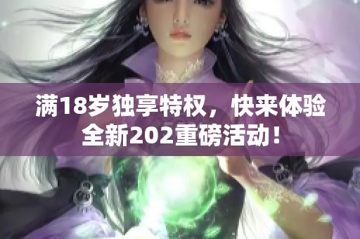 满18岁独享特权，快来体验全新202重磅活动！