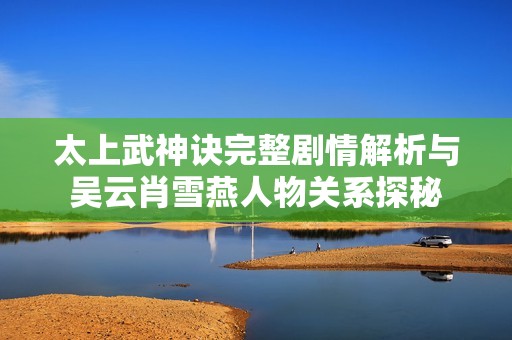 太上武神诀完整剧情解析与吴云肖雪燕人物关系探秘