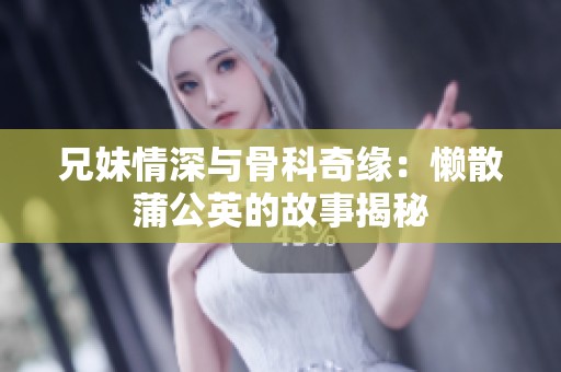 兄妹情深与骨科奇缘：懒散蒲公英的故事揭秘