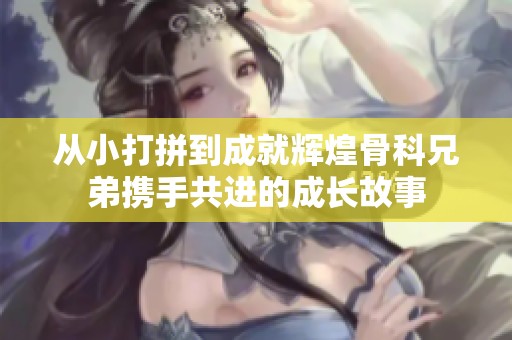 从小打拼到成就辉煌骨科兄弟携手共进的成长故事