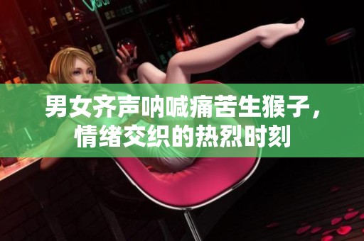 男女齐声呐喊痛苦生猴子，情绪交织的热烈时刻