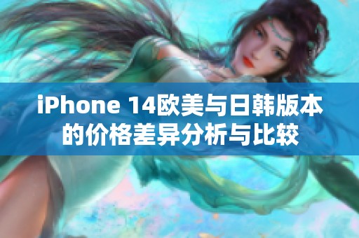 iPhone 14欧美与日韩版本的价格差异分析与比较