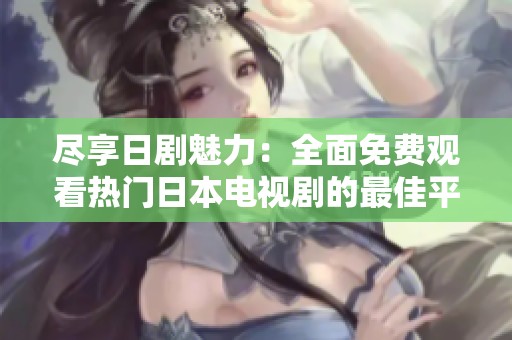 尽享日剧魅力：全面免费观看热门日本电视剧的最佳平台