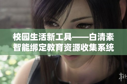 校园生活新工具——白清素智能绑定教育资源收集系统