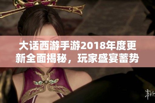 大话西游手游2018年度更新全面揭秘，玩家盛宴蓄势待发