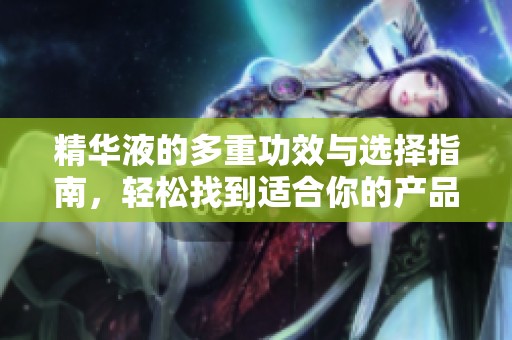 精华液的多重功效与选择指南，轻松找到适合你的产品