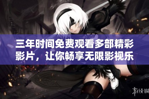 三年时间免费观看多部精彩影片，让你畅享无限影视乐趣