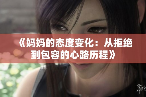《妈妈的态度变化：从拒绝到包容的心路历程》