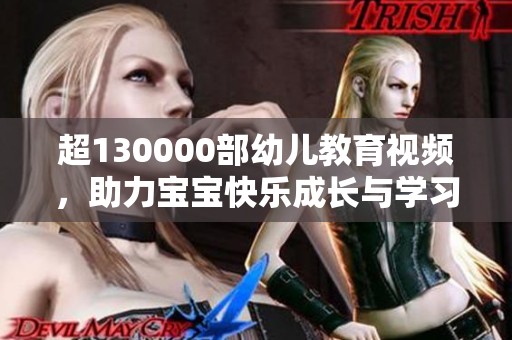 超130000部幼儿教育视频，助力宝宝快乐成长与学习
