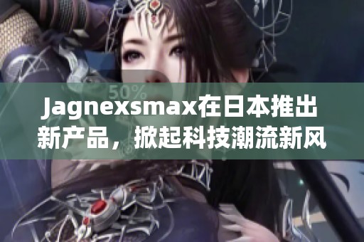 Jagnexsmax在日本推出新产品，掀起科技潮流新风尚