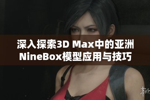 深入探索3D Max中的亚洲NineBox模型应用与技巧分析
