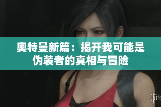 奥特曼新篇：揭开我可能是伪装者的真相与冒险