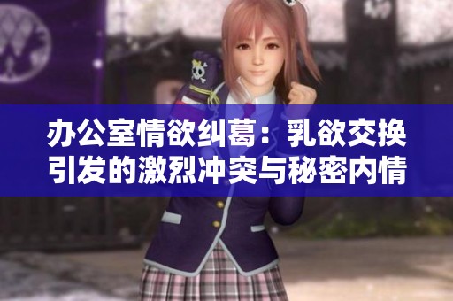办公室情欲纠葛：乳欲交换引发的激烈冲突与秘密内情