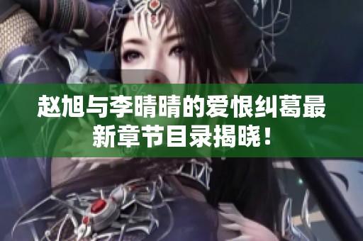 赵旭与李晴晴的爱恨纠葛最新章节目录揭晓！