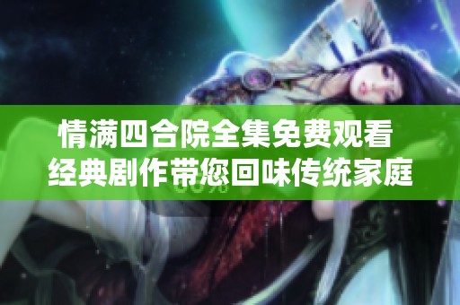 情满四合院全集免费观看 经典剧作带您回味传统家庭温情