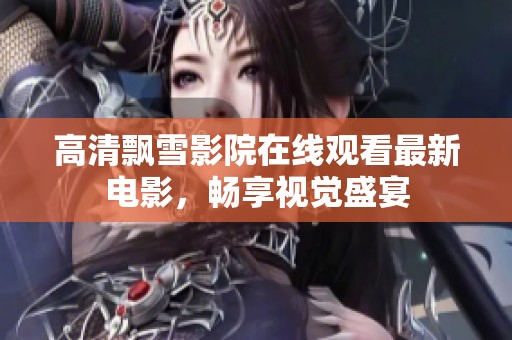 高清飘雪影院在线观看最新电影，畅享视觉盛宴