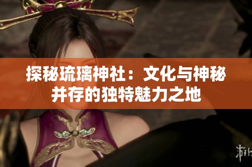 探秘琉璃神社：文化与神秘并存的独特魅力之地