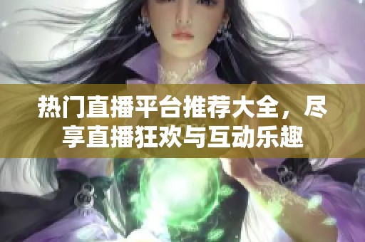 热门直播平台推荐大全，尽享直播狂欢与互动乐趣