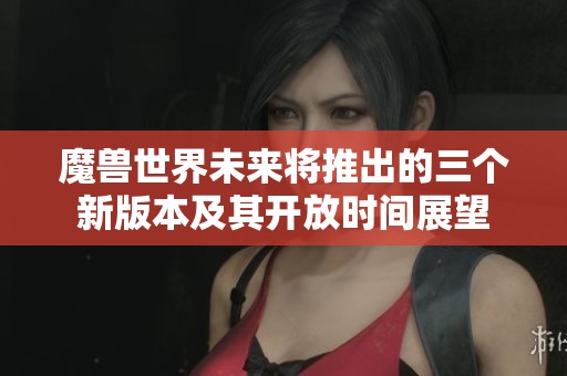 魔兽世界未来将推出的三个新版本及其开放时间展望