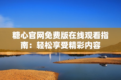 糖心官网免费版在线观看指南：轻松享受精彩内容