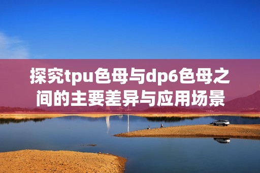 探究tpu色母与dp6色母之间的主要差异与应用场景