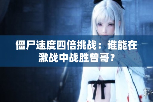 僵尸速度四倍挑战：谁能在激战中战胜曾哥？
