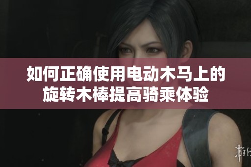 如何正确使用电动木马上的旋转木棒提高骑乘体验