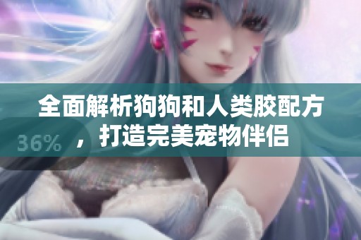 全面解析狗狗和人类胶配方，打造完美宠物伴侣