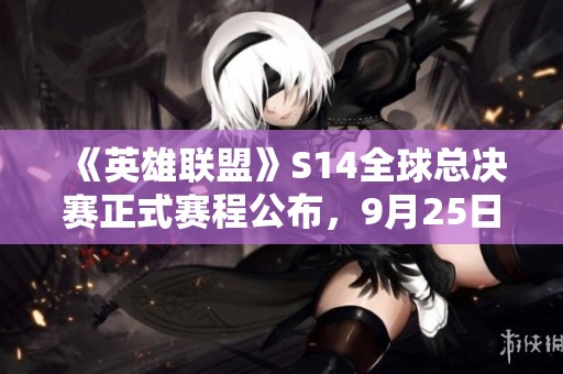 《英雄联盟》S14全球总决赛正式赛程公布，9月25日激情开启