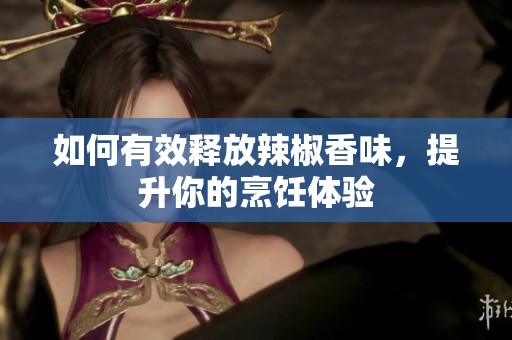 如何有效释放辣椒香味，提升你的烹饪体验