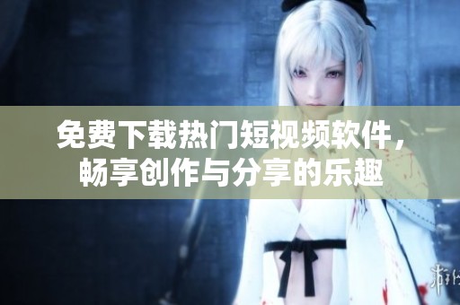 免费下载热门短视频软件，畅享创作与分享的乐趣