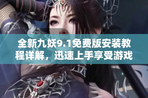 全新九妖9.1免费版安装教程详解，迅速上手享受游戏乐趣