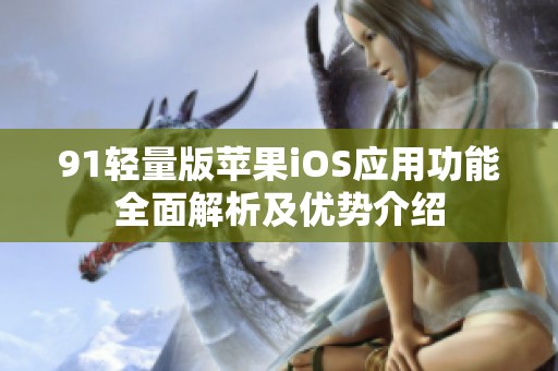 91轻量版苹果iOS应用功能全面解析及优势介绍