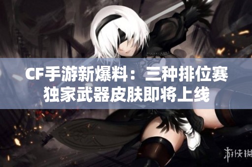 CF手游新爆料：三种排位赛独家武器皮肤即将上线