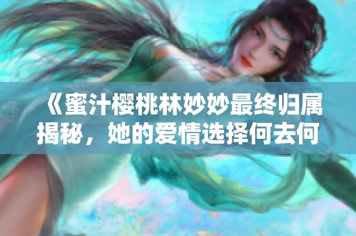 《蜜汁樱桃林妙妙最终归属揭秘，她的爱情选择何去何从》