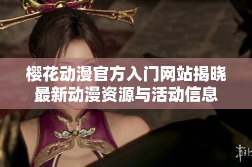 樱花动漫官方入门网站揭晓最新动漫资源与活动信息