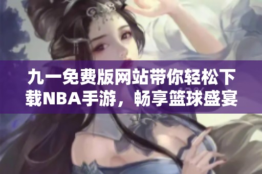 九一免费版网站带你轻松下载NBA手游，畅享篮球盛宴