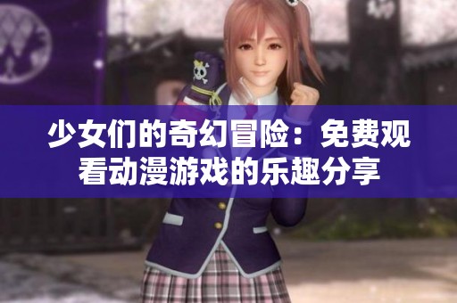少女们的奇幻冒险：免费观看动漫游戏的乐趣分享