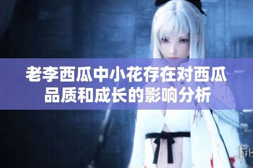 老李西瓜中小花存在对西瓜品质和成长的影响分析
