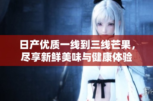 日产优质一线到三线芒果，尽享新鲜美味与健康体验