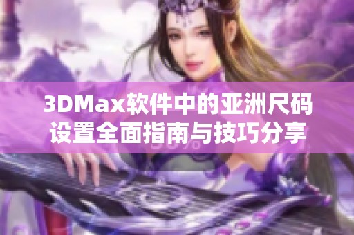 3DMax软件中的亚洲尺码设置全面指南与技巧分享