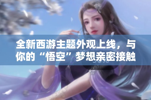 全新西游主题外观上线，与你的“悟空”梦想亲密接触！