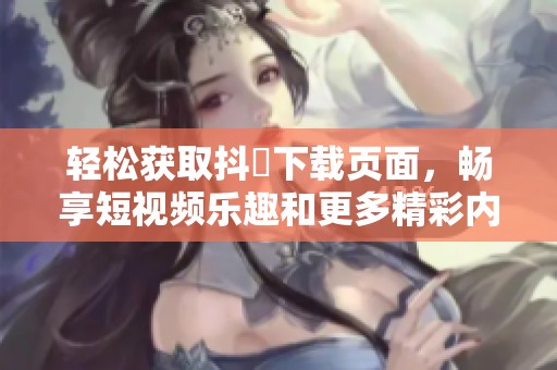 轻松获取抖抈下载页面，畅享短视频乐趣和更多精彩内容