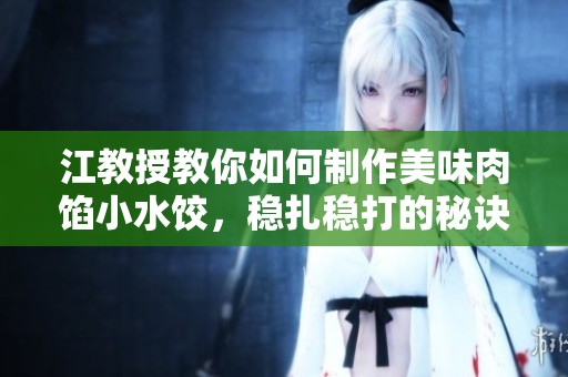江教授教你如何制作美味肉馅小水饺，稳扎稳打的秘诀揭秘