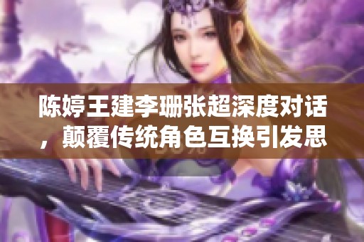 陈婷王建李珊张超深度对话，颠覆传统角色互换引发思考