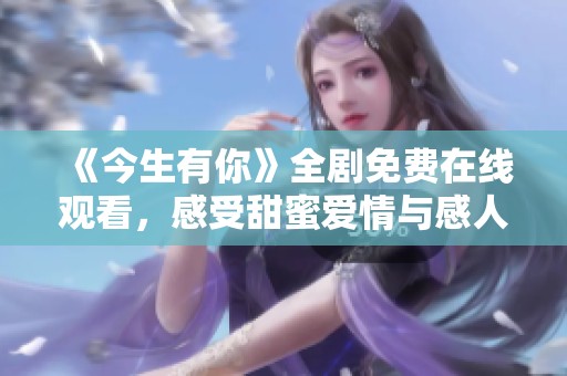 《今生有你》全剧免费在线观看，感受甜蜜爱情与感人剧情